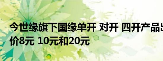 今世缘旗下国缘单开 对开 四开产品出厂价提价8元 10元和20元