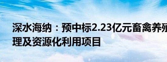 深水海纳：预中标2.23亿元畜禽养殖污染治理及资源化利用项目