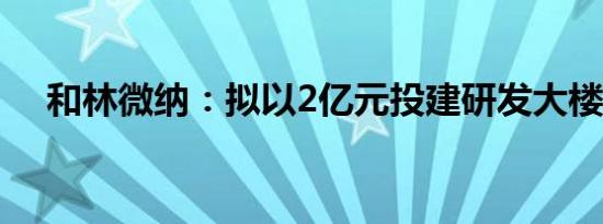 和林微纳：拟以2亿元投建研发大楼项目