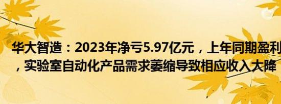 华大智造：2023年净亏5.97亿元，上年同期盈利20.26亿元，实验室自动化产品需求萎缩导致相应收入大降