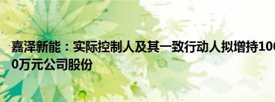 嘉泽新能：实际控制人及其一致行动人拟增持1000万元2000万元公司股份