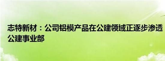 志特新材：公司铝模产品在公建领域正逐步渗透，现已成立公建事业部