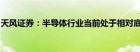 天风证券：半导体行业当前处于相对底部区间