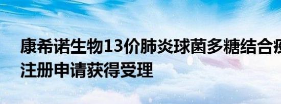 康希诺生物13价肺炎球菌多糖结合疫苗药品注册申请获得受理