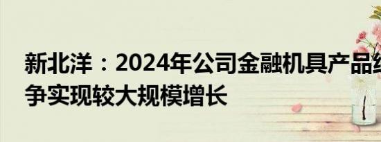 新北洋：2024年公司金融机具产品线收入力争实现较大规模增长