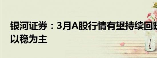 银河证券：3月A股行情有望持续回暖，建议以稳为主