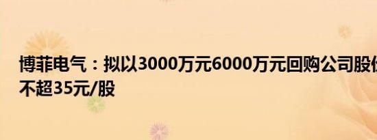 博菲电气：拟以3000万元6000万元回购公司股份，回购价不超35元/股