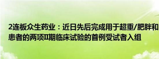 2连板众生药业：近日先后完成用于超重/肥胖和2型糖尿病患者的两项II期临床试验的首例受试者入组