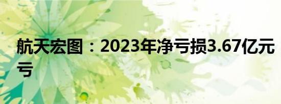 航天宏图：2023年净亏损3.67亿元，同比转亏