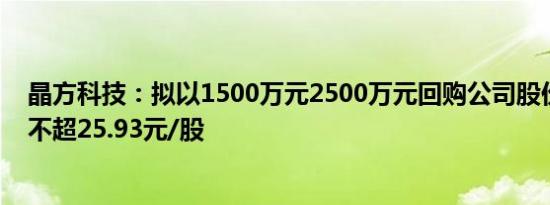 晶方科技：拟以1500万元2500万元回购公司股份，回购价不超25.93元/股