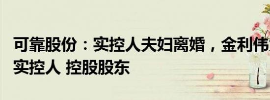 可靠股份：实控人夫妇离婚，金利伟为公司的实控人 控股股东