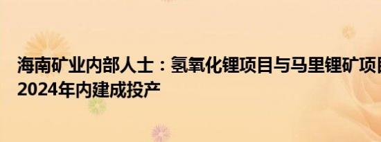 海南矿业内部人士：氢氧化锂项目与马里锂矿项目将陆续于2024年内建成投产