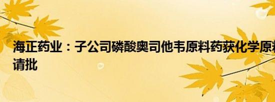 海正药业：子公司磷酸奥司他韦原料药获化学原料药上市申请批