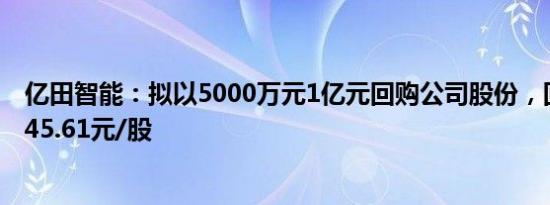 亿田智能：拟以5000万元1亿元回购公司股份，回购价不超45.61元/股