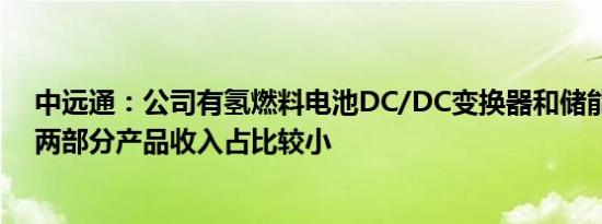 中远通：公司有氢燃料电池DC/DC变换器和储能产品，这两部分产品收入占比较小