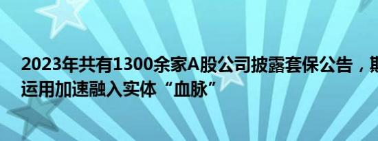 2023年共有1300余家A股公司披露套保公告，期货衍生品运用加速融入实体“血脉”