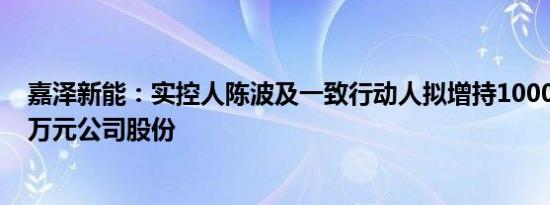 嘉泽新能：实控人陈波及一致行动人拟增持1000万元2000万元公司股份