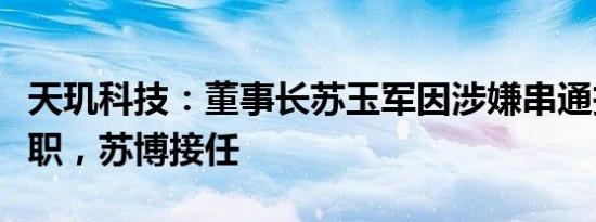 天玑科技：董事长苏玉军因涉嫌串通投标罪辞职，苏博接任