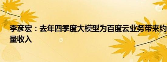 李彦宏：去年四季度大模型为百度云业务带来约6.6亿元增量收入