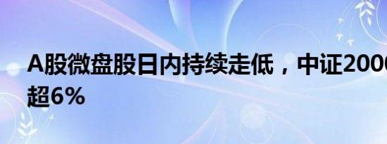 A股微盘股日内持续走低，中证2000指数跌超6%