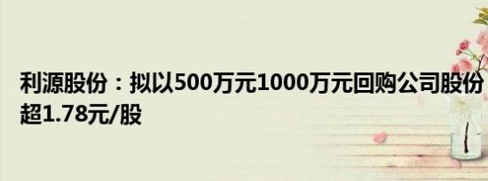 利源股份：拟以500万元1000万元回购公司股份，回购价不超1.78元/股