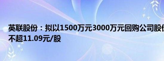 英联股份：拟以1500万元3000万元回购公司股份，回购价不超11.09元/股