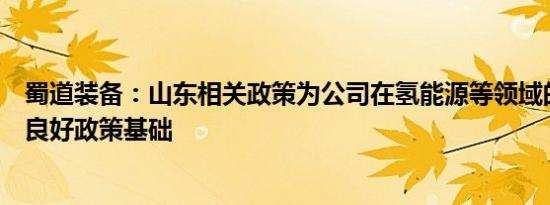 蜀道装备：山东相关政策为公司在氢能源等领域的发展奠定良好政策基础