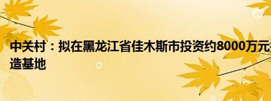 中关村：拟在黑龙江省佳木斯市投资约8000万元打造生产制造基地