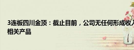 3连板四川金顶：截止目前，公司无任何形成收入的氢能源相关产品