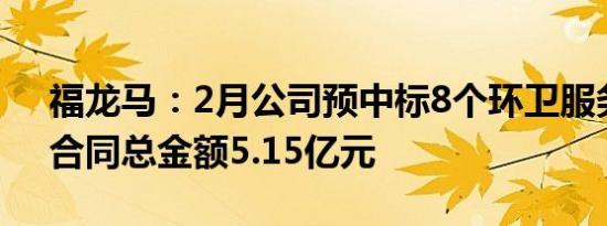 福龙马：2月公司预中标8个环卫服务项目，合同总金额5.15亿元