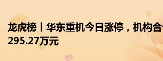 龙虎榜丨华东重机今日涨停，机构合计净买入295.27万元