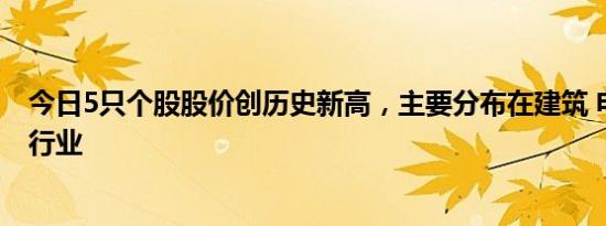 今日5只个股股价创历史新高，主要分布在建筑 电气设备等行业