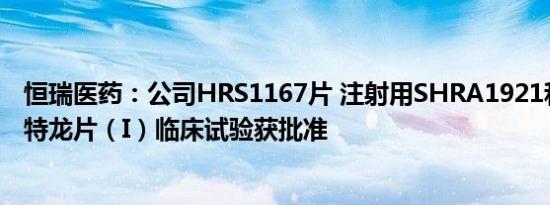 恒瑞医药：公司HRS1167片 注射用SHRA1921和醋酸阿比特龙片（I）临床试验获批准