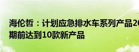 海伦哲：计划应急排水车系列产品2024年汛期前达到10款新产品