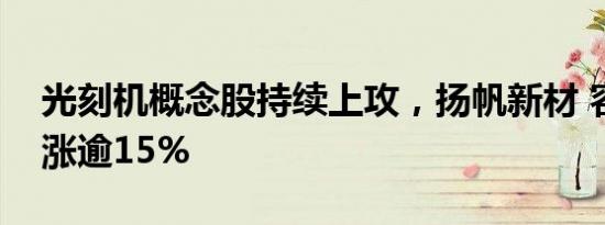 光刻机概念股持续上攻，扬帆新材 容大感光涨逾15%