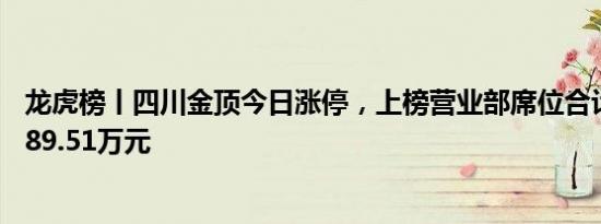 龙虎榜丨四川金顶今日涨停，上榜营业部席位合计净买入2189.51万元