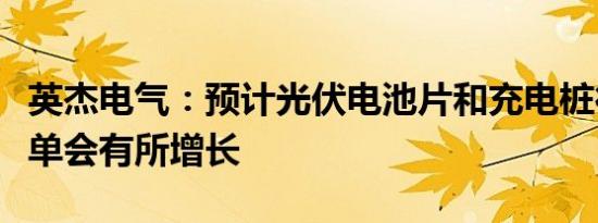 英杰电气：预计光伏电池片和充电桩行业的订单会有所增长