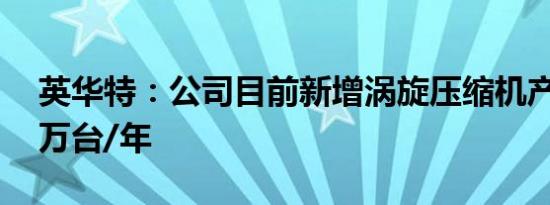 英华特：公司目前新增涡旋压缩机产能为50万台/年