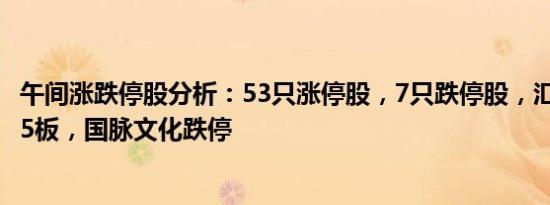 午间涨跌停股分析：53只涨停股，7只跌停股，汇源通信9天5板，国脉文化跌停