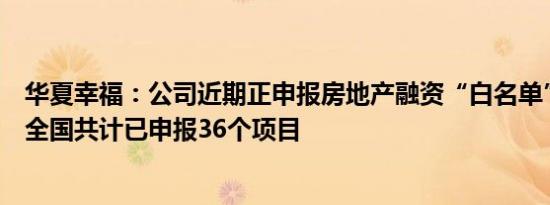 华夏幸福：公司近期正申报房地产融资“白名单”，目前在全国共计已申报36个项目