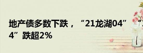 地产债多数下跌，“21龙湖04” “21金地04”跌超2%