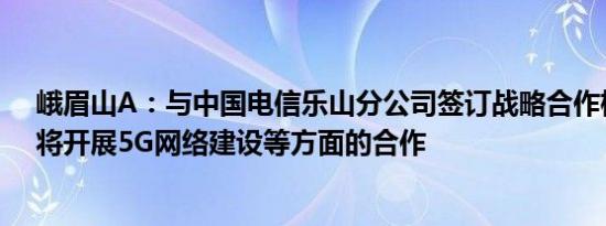 峨眉山A：与中国电信乐山分公司签订战略合作框架协议，将开展5G网络建设等方面的合作