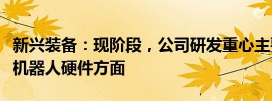 新兴装备：现阶段，公司研发重心主要在智能机器人硬件方面