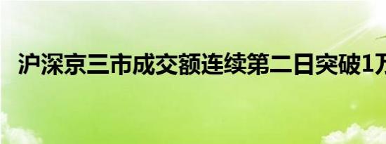 沪深京三市成交额连续第二日突破1万亿元