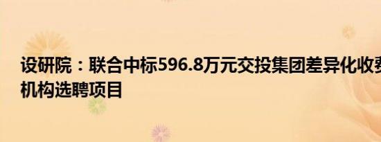 设研院：联合中标596.8万元交投集团差异化收费研究咨询机构选聘项目