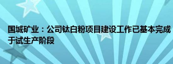 国城矿业：公司钛白粉项目建设工作已基本完成，目前尚处于试生产阶段