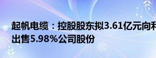 起帆电缆：控股股东拟3.61亿元向利福私募出售5.98%公司股份