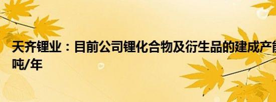 天齐锂业：目前公司锂化合物及衍生品的建成产能为8.88万吨/年