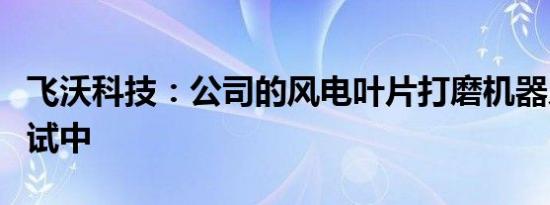 飞沃科技：公司的风电叶片打磨机器人还在调试中