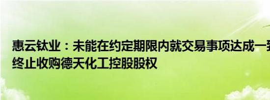 惠云钛业：未能在约定期限内就交易事项达成一致意见，拟终止收购德天化工控股股权